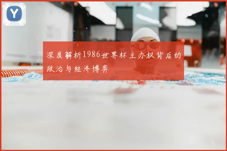 深度解析1986世界杯主办权背后的政治与经济博弈