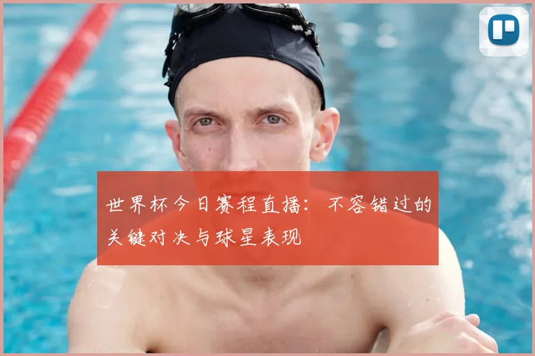 世界杯今日赛程直播：不容错过的关键对决与球星表现