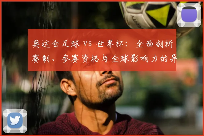 奥运会足球 vs 世界杯：全面剖析赛制、参赛资格与全球影响力的异同