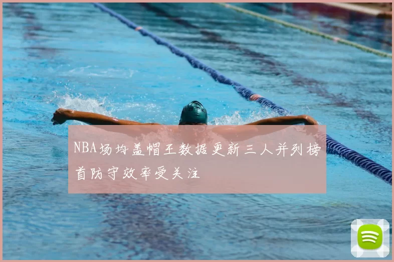 NBA场均盖帽王数据更新三人并列榜首防守效率受关注