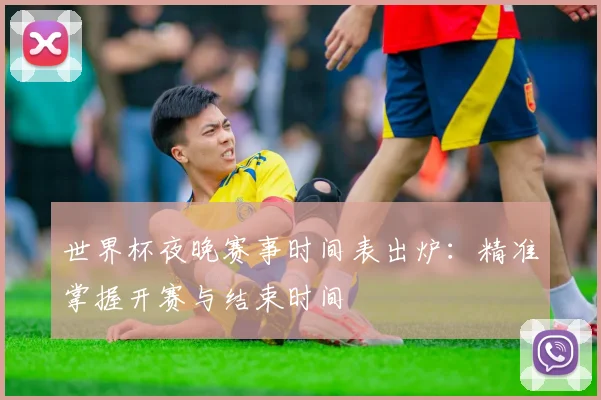 世界杯夜晚赛事时间表出炉：精准掌握开赛与结束时间