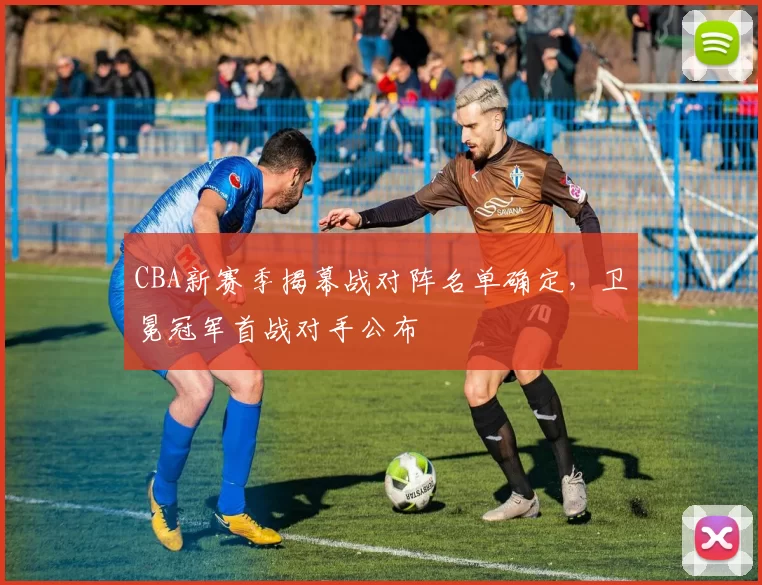 CBA新赛季揭幕战对阵名单确定，卫冕冠军首战对手公布