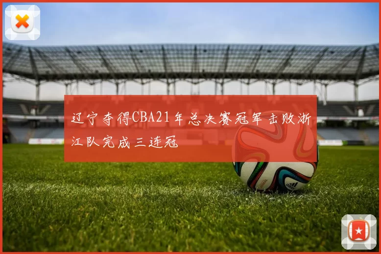 辽宁夺得CBA21年总决赛冠军击败浙江队完成三连冠