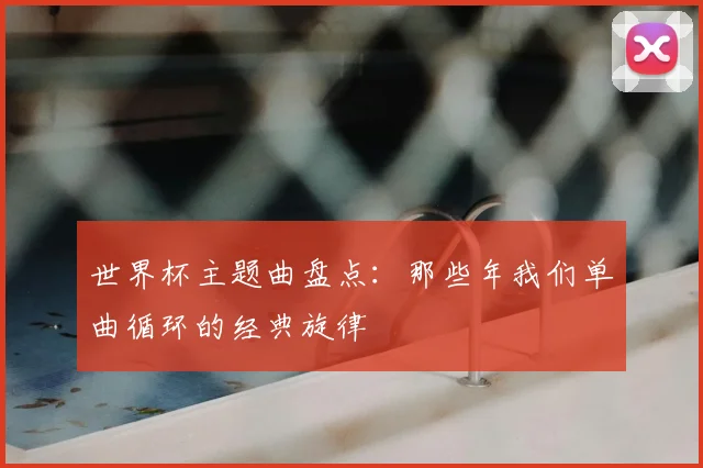 世界杯主题曲盘点：那些年我们单曲循环的经典旋律