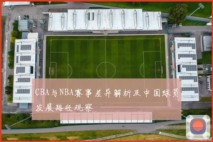 CBA与NBA赛事差异解析及中国球员发展路径观察