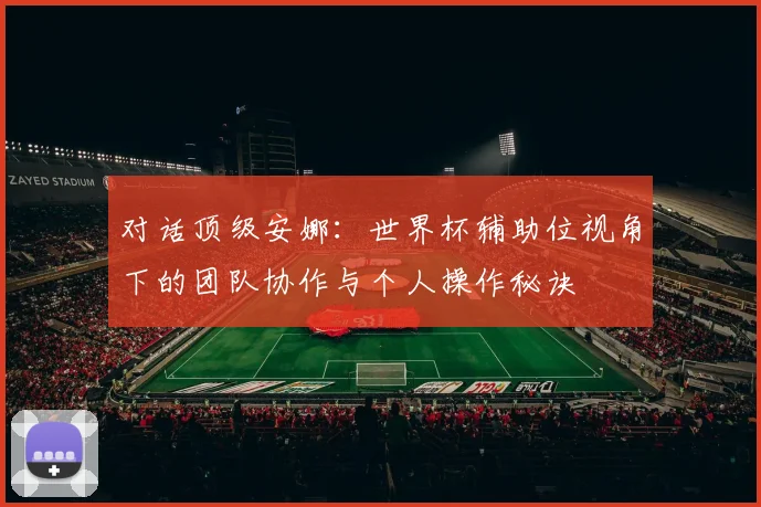 对话顶级安娜:世界杯辅助位视角下的团队协作与个人操作秘诀
