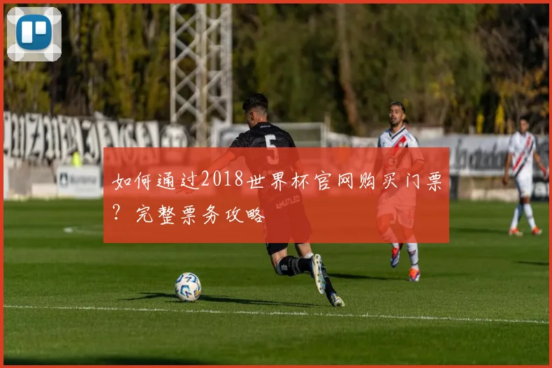 如何通过2018世界杯官网购买门票？完整票务攻略