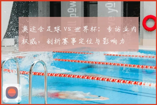 奥运会足球 vs 世界杯：专访业内权威，剖析赛事定位与影响力