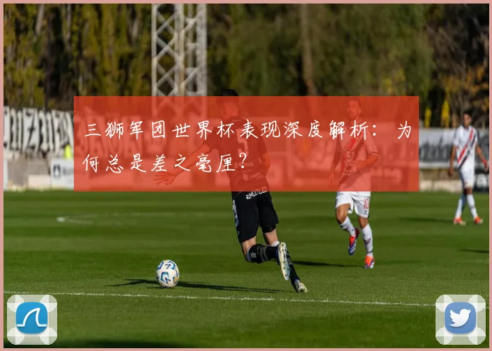 三狮军团世界杯表现深度解析：为何总是差之毫厘？