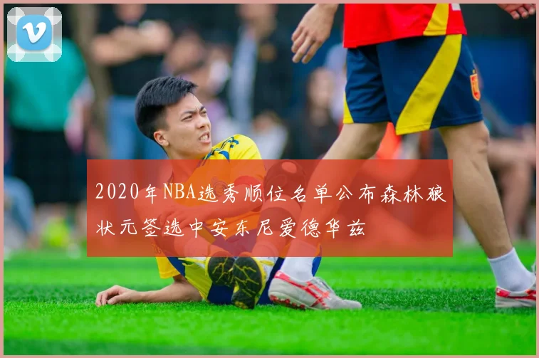 2020年NBA选秀顺位名单公布森林狼状元签选中安东尼爱德华兹
