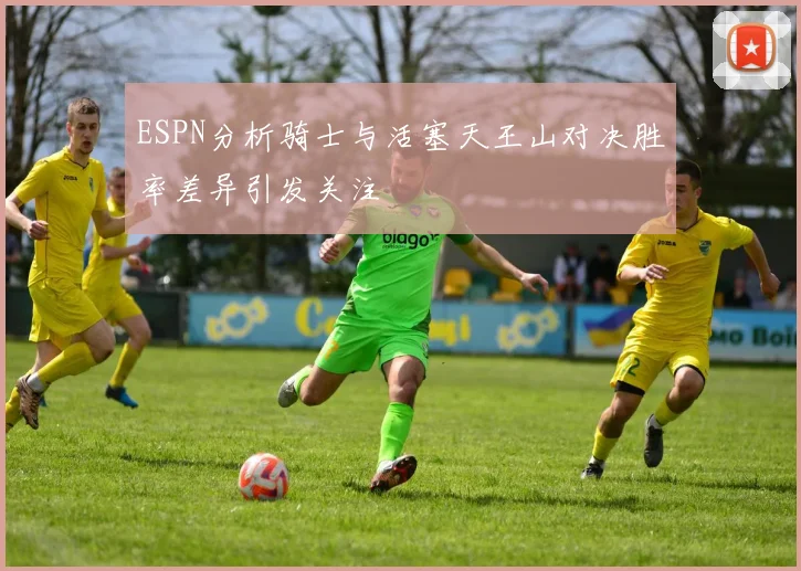 ESPN分析骑士与活塞天王山对决胜率差异引发关注