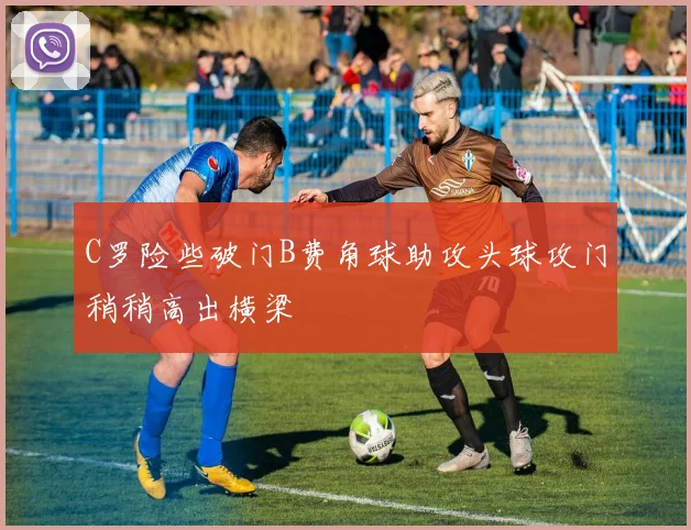 C罗险些破门B费角球助攻头球攻门稍稍高出横梁