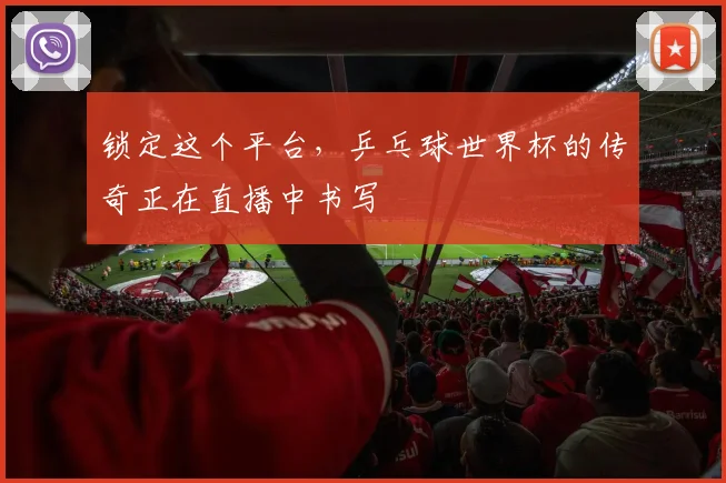 锁定这个平台，乒乓球世界杯的传奇正在直播中书写