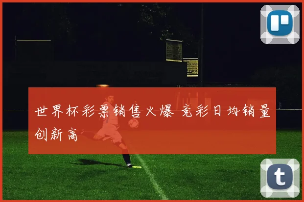 世界杯彩票销售火爆 竞彩日均销量创新高