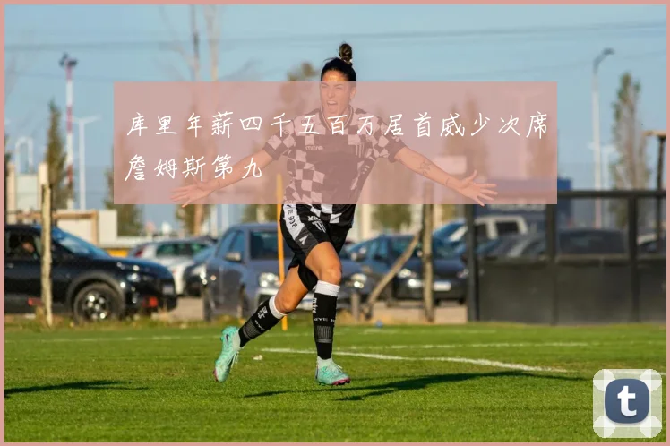 库里年薪四千五百万居首威少次席詹姆斯第九