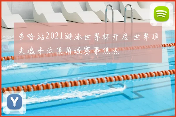 多哈站2021游泳世界杯开启 世界顶尖选手云集角逐赛事焦点