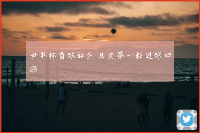 世界杯首球诞生 历史第一粒进球回顾
