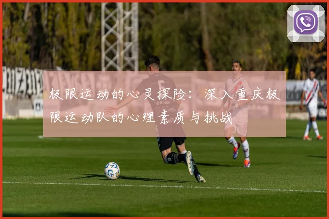 极限运动的心灵探险：深入重庆极限运动队的心理素质与挑战