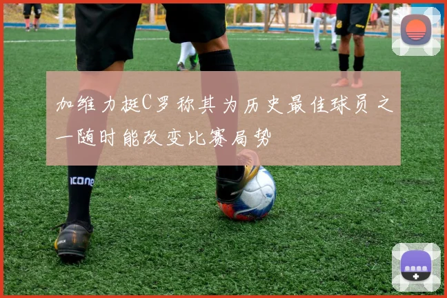 加维力挺C罗称其为历史最佳球员之一随时能改变比赛局势