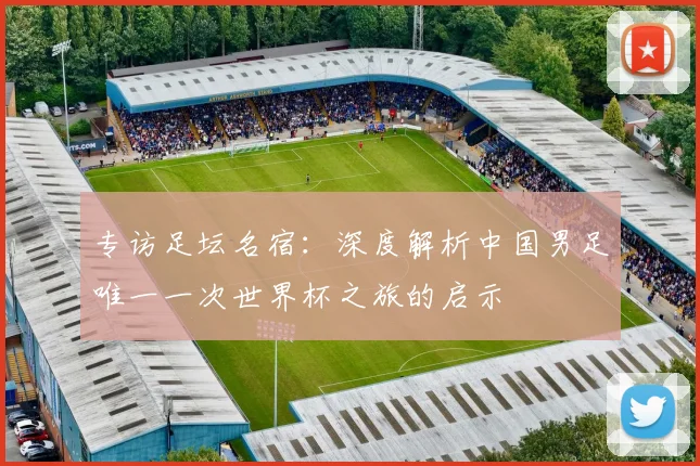 专访足坛名宿：深度解析中国男足唯一一次世界杯之旅的启示