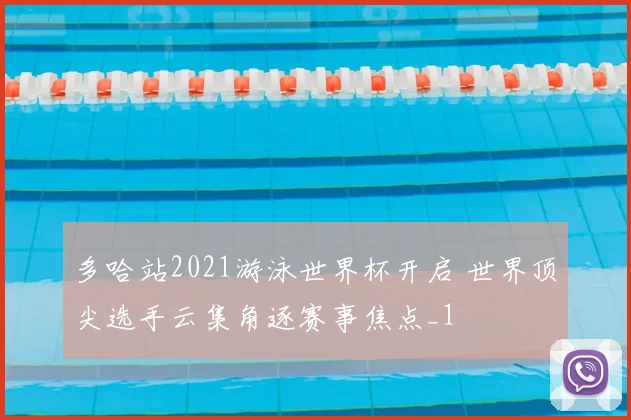多哈站2021游泳世界杯开启 世界顶尖选手云集角逐赛事焦点_1