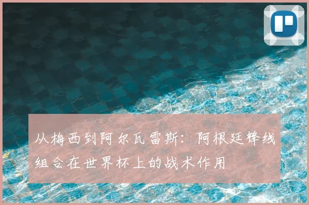 从梅西到阿尔瓦雷斯：阿根廷锋线组合在世界杯上的战术作用