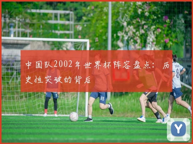 中国队2002年世界杯阵容盘点：历史性突破的背后
