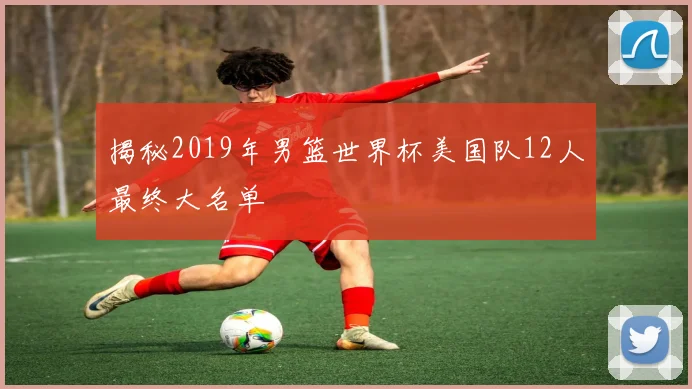 揭秘2019年男篮世界杯美国队12人最终大名单