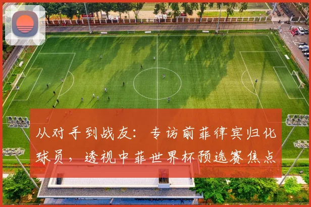从对手到战友：专访前菲律宾归化球员，透视中菲世界杯预选赛焦点战
