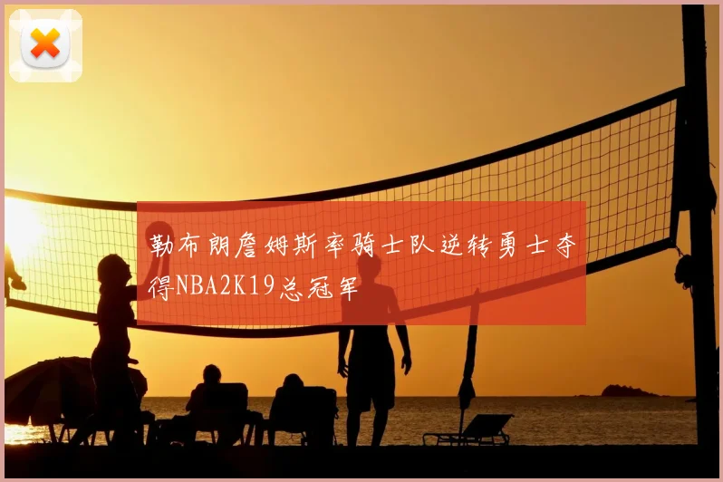 勒布朗詹姆斯率骑士队逆转勇士夺得NBA2K19总冠军