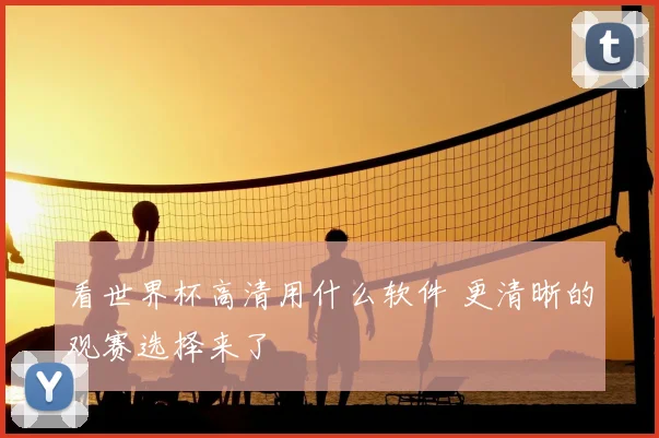看世界杯高清用什么软件 更清晰的观赛选择来了