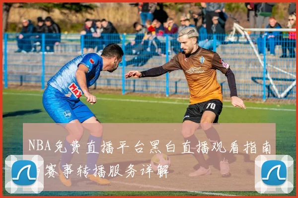 NBA免费直播平台黑白直播观看指南与赛事转播服务详解