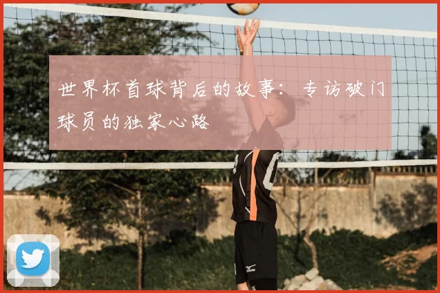 世界杯首球背后的故事：专访破门球员的独家心路