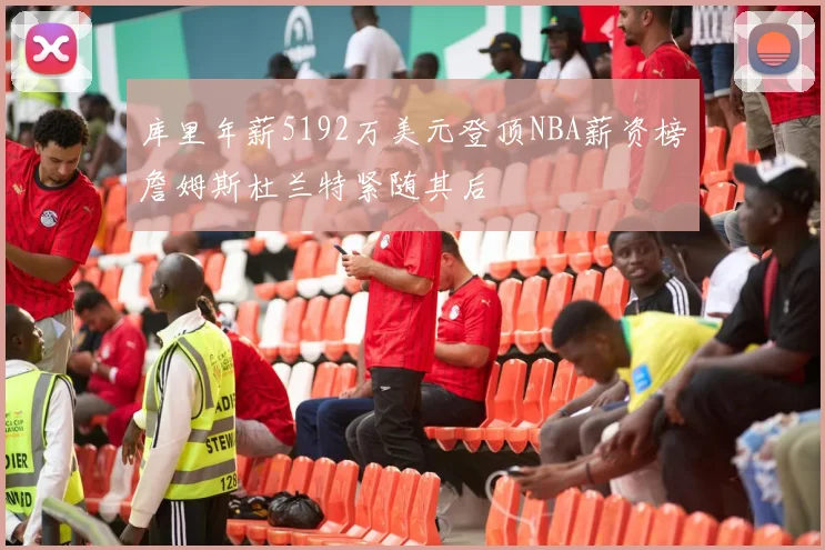 库里年薪5192万美元登顶NBA薪资榜詹姆斯杜兰特紧随其后