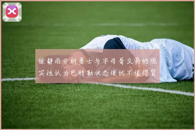 徐静雨分析勇士与字母哥交易的现实性认为巴特勒状态堪忧不值得冒险