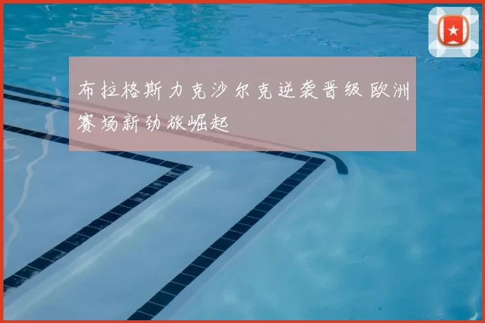 布拉格斯力克沙尔克逆袭晋级 欧洲赛场新劲旅崛起