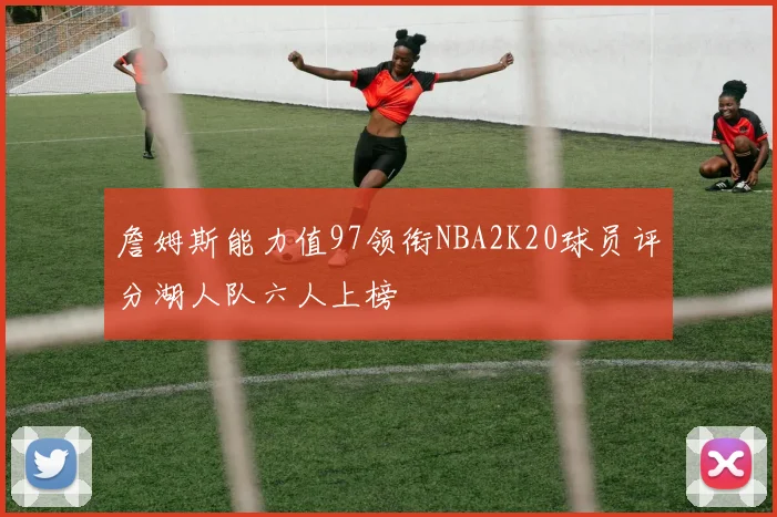 詹姆斯能力值97领衔NBA2K20球员评分湖人队六人上榜