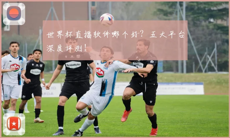 世界杯直播软件哪个好？五大平台深度评测！