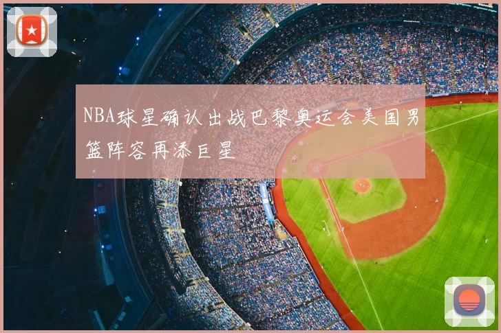 NBA球星确认出战巴黎奥运会美国男篮阵容再添巨星