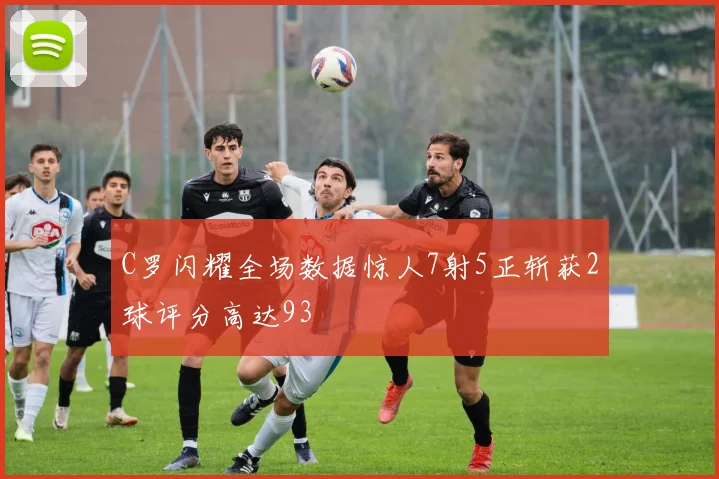 C罗闪耀全场数据惊人7射5正斩获2球评分高达93