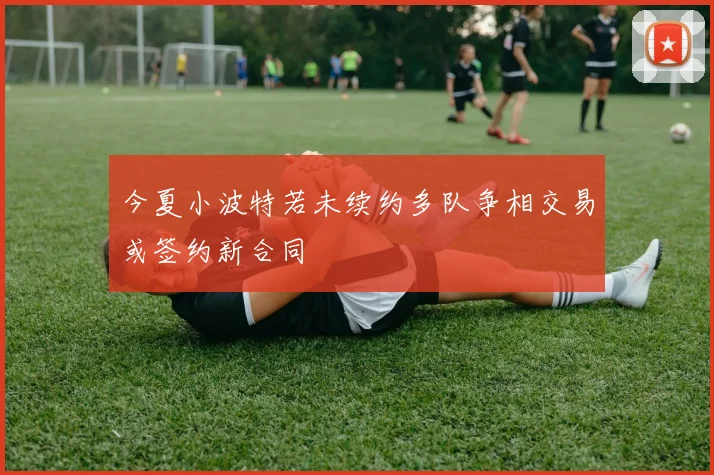 今夏小波特若未续约多队争相交易或签约新合同