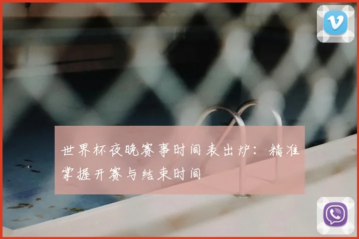 世界杯夜晚赛事时间表出炉：精准掌握开赛与结束时间