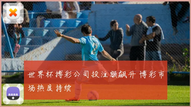 世界杯搏彩公司投注额飙升 博彩市场热度持续