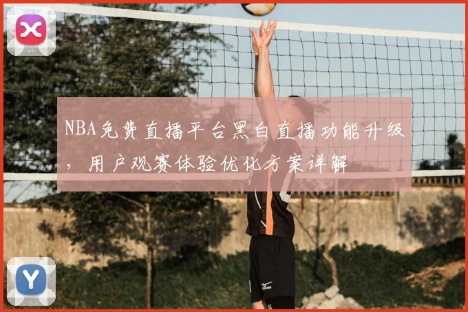 NBA免费直播平台黑白直播功能升级，用户观赛体验优化方案详解