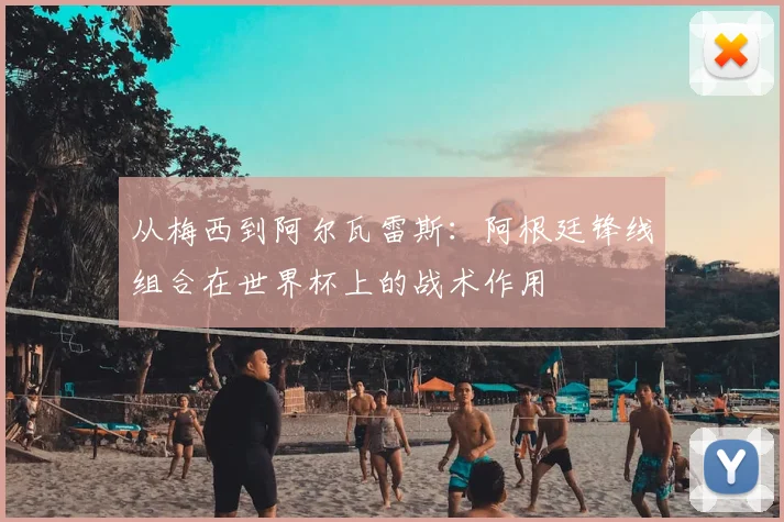 从梅西到阿尔瓦雷斯：阿根廷锋线组合在世界杯上的战术作用