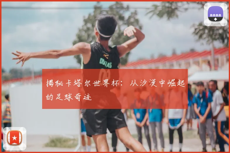 揭秘卡塔尔世界杯：从沙漠中崛起的足球奇迹