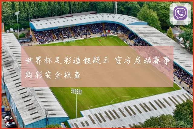 世界杯足彩造假疑云 官方启动赛事购彩安全核查