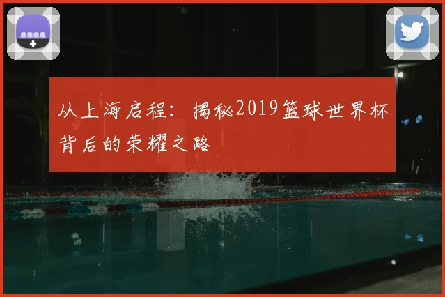 从上海启程：揭秘2019篮球世界杯背后的荣耀之路