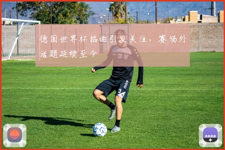 德国世界杯插曲引发关注，赛场外话题延续至今