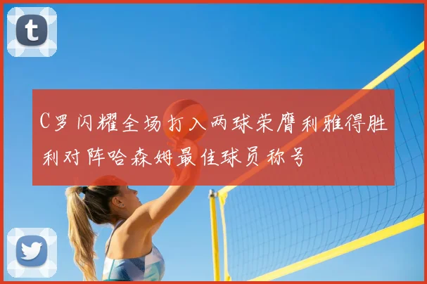 C罗闪耀全场打入两球荣膺利雅得胜利对阵哈森姆最佳球员称号